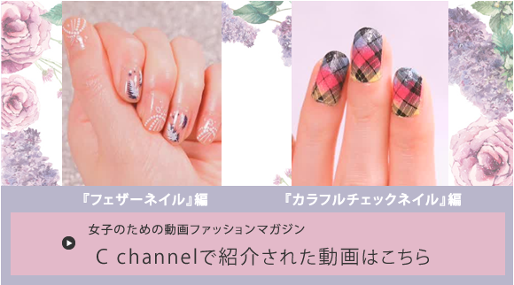 『フェザーネイル』編、 『カラフルチェックネイル』編、女子のための動画ファッションマガジン「C channel」で紹介された動画はこちら