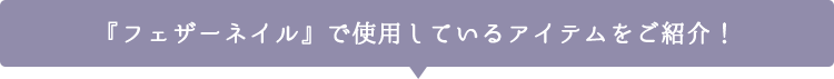 「フェザーネイル」で使用しているアイテムをご紹介！