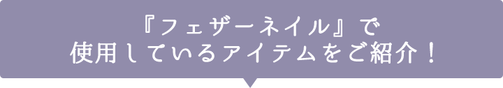 「フェザーネイル」で使用しているアイテムをご紹介！